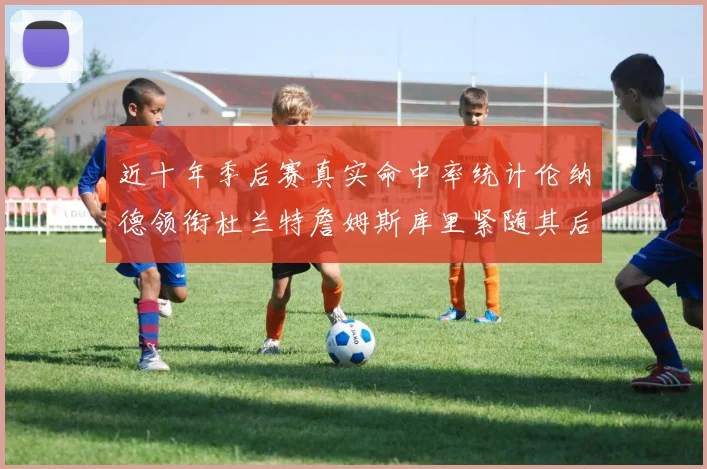 近十年季后赛真实命中率统计伦纳德领衔杜兰特詹姆斯库里紧随其后