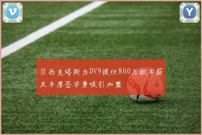 贝西克塔斯为DV9提供800万欧年薪及丰厚签字费吸引加盟