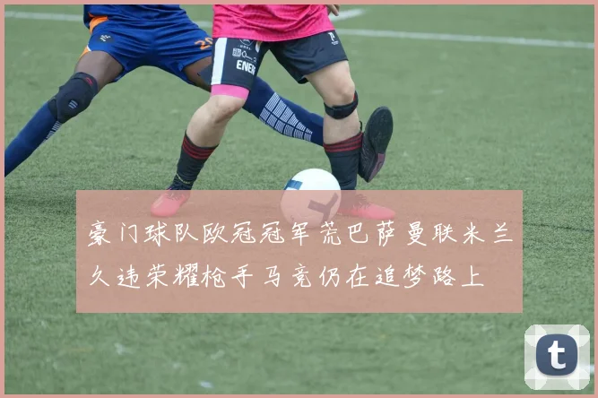 豪门球队欧冠冠军荒巴萨曼联米兰久违荣耀枪手马竞仍在追梦路上