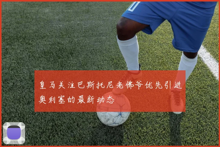皇马关注巴斯托尼老佛爷优先引进奥利塞的最新动态