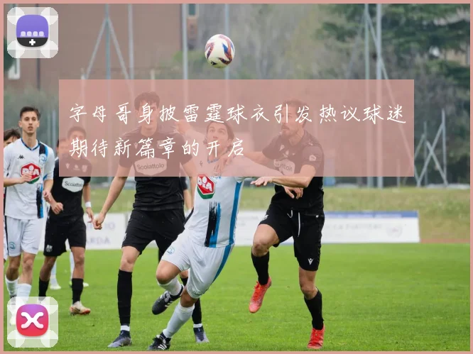 字母哥身披雷霆球衣引发热议球迷期待新篇章的开启