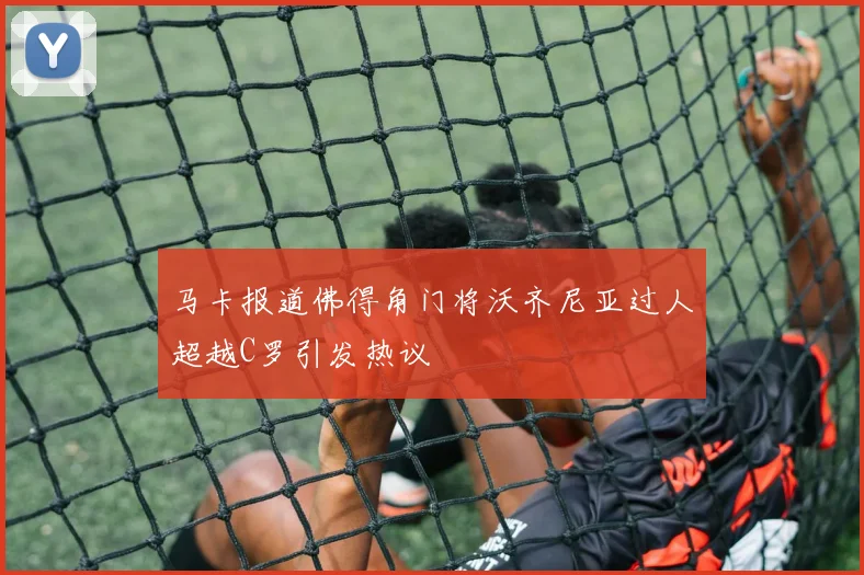马卡报道佛得角门将沃齐尼亚过人超越C罗引发热议