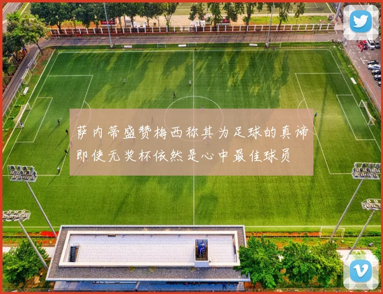 萨内蒂盛赞梅西称其为足球的真谛即使无奖杯依然是心中最佳球员