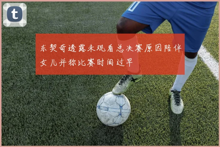 东契奇透露未观看总决赛原因陪伴女儿并称比赛时间过早